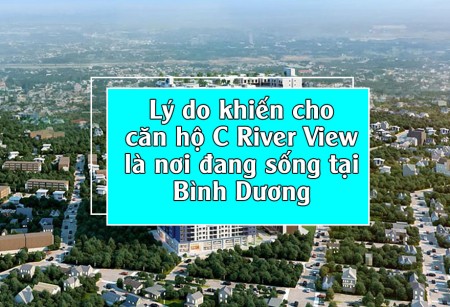 Lý do khiến cho căn hộ C River View là nơi đang sống tại Bình Dương