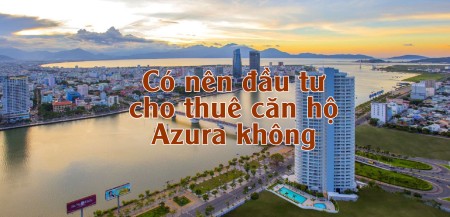 Có nên đầu tư cho thuê căn hộ Azura không?